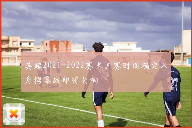 英超2021-2022赛季开赛时间确定八月揭幕战即将打响