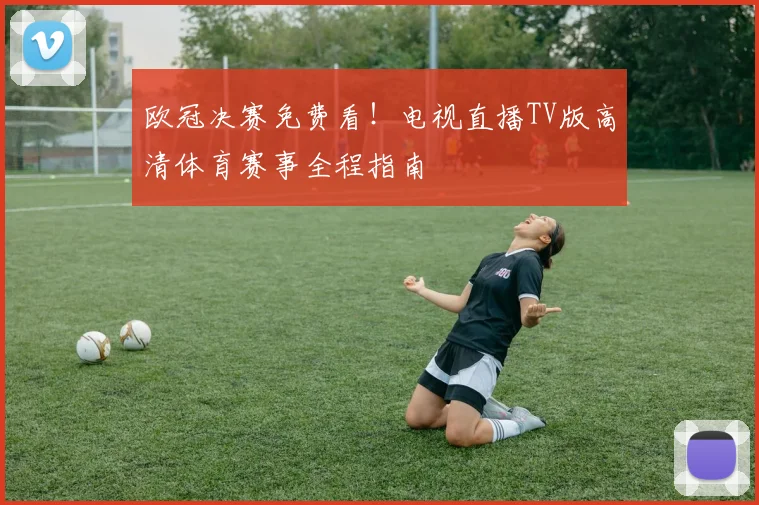 欧冠决赛免费看！电视直播TV版高清体育赛事全程指南