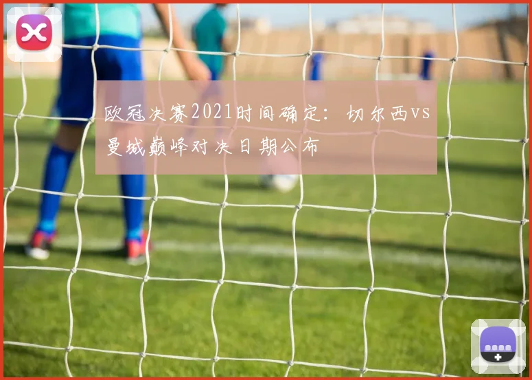 欧冠决赛2021时间确定：切尔西vs曼城巅峰对决日期公布