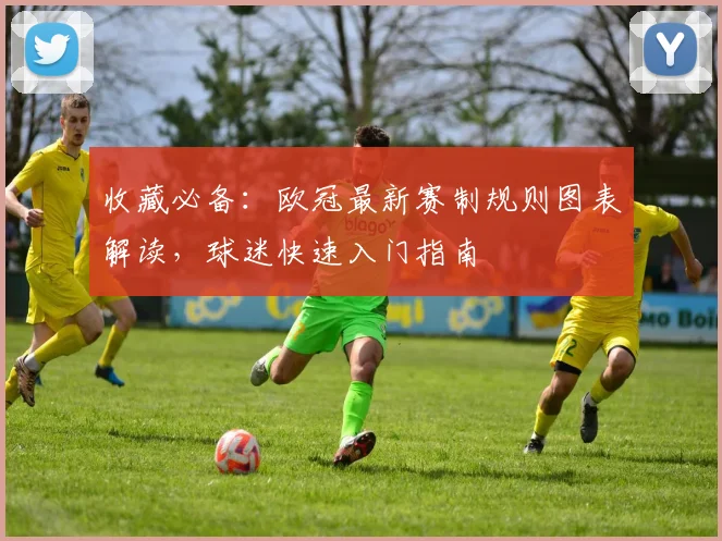 收藏必备：欧冠最新赛制规则图表解读，球迷快速入门指南