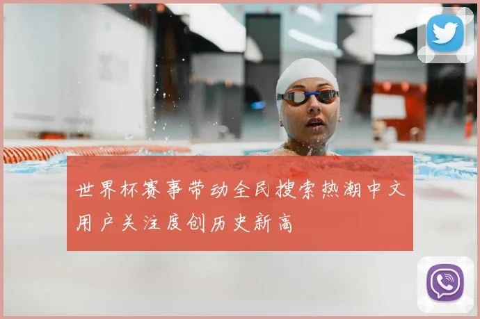 世界杯赛事带动全民搜索热潮中文用户关注度创历史新高