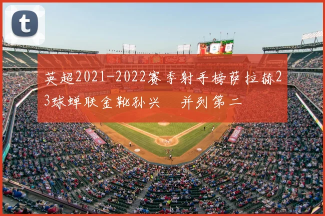 英超2021-2022赛季射手榜萨拉赫23球蝉联金靴孙兴慜并列第二