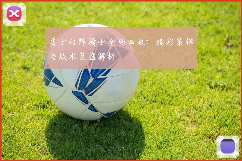 勇士对阵骑士全场回放：精彩集锦与战术复盘解析