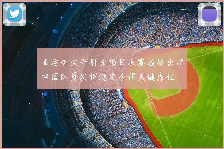 亚运会女子射击项目决赛成绩出炉中国队员发挥稳定夺得关键席位