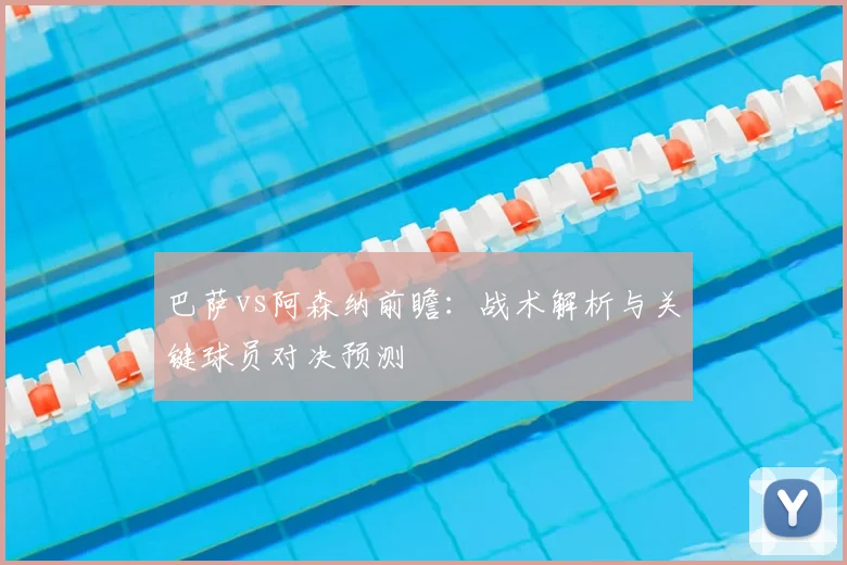 巴萨vs阿森纳前瞻:战术解析与关键球员对决预测