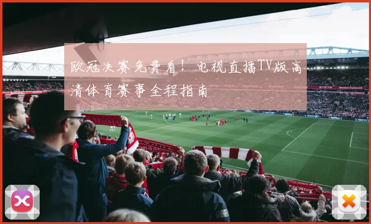 欧冠决赛免费看！电视直播TV版高清体育赛事全程指南