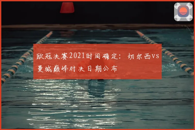 欧冠决赛2021时间确定：切尔西vs曼城巅峰对决日期公布