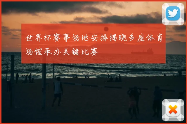 世界杯赛事场地安排揭晓多座体育场馆承办关键比赛