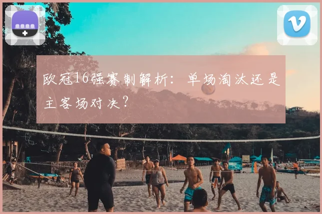 欧冠16强赛制解析：单场淘汰还是主客场对决？