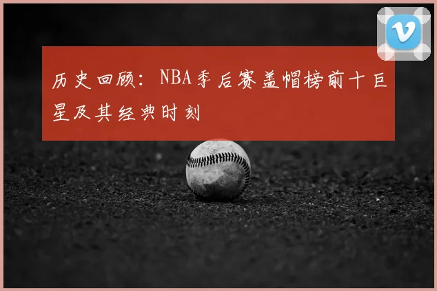 历史回顾：NBA季后赛盖帽榜前十巨星及其经典时刻