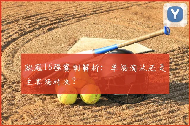 欧冠16强赛制解析：单场淘汰还是主客场对决？