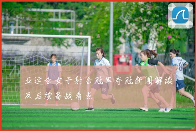 亚运会女子射击冠军夺冠新闻解读及后续备战看点